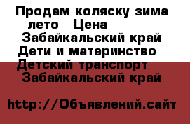 Продам коляску зима-лето › Цена ­ 6 500 - Забайкальский край Дети и материнство » Детский транспорт   . Забайкальский край